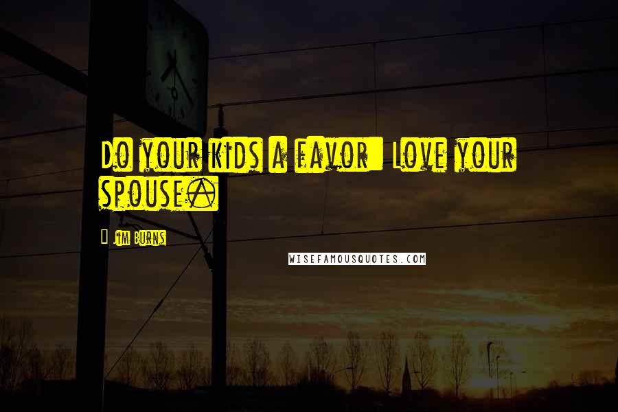 Jim Burns Quotes: Do your kids a favor: Love your spouse.