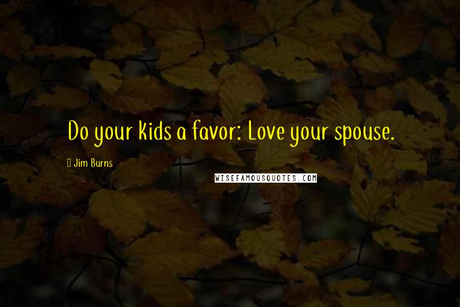 Jim Burns Quotes: Do your kids a favor: Love your spouse.