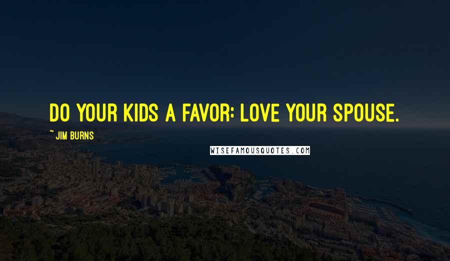 Jim Burns Quotes: Do your kids a favor: Love your spouse.