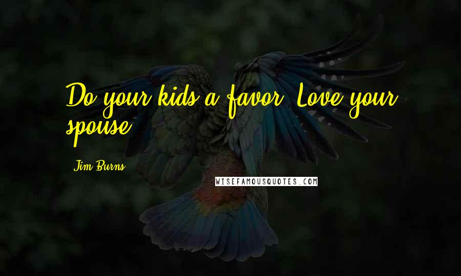 Jim Burns Quotes: Do your kids a favor: Love your spouse.