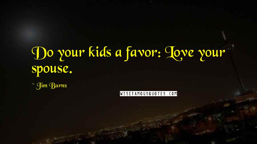 Jim Burns Quotes: Do your kids a favor: Love your spouse.