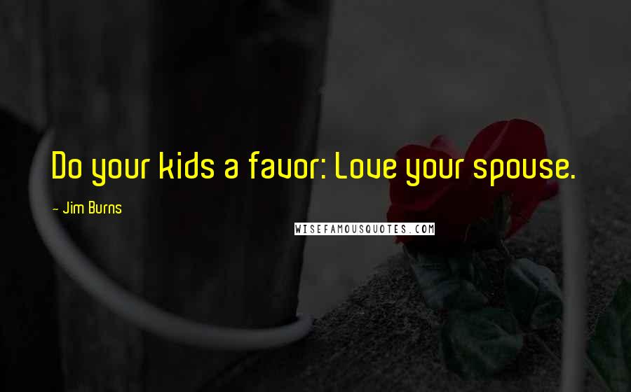 Jim Burns Quotes: Do your kids a favor: Love your spouse.