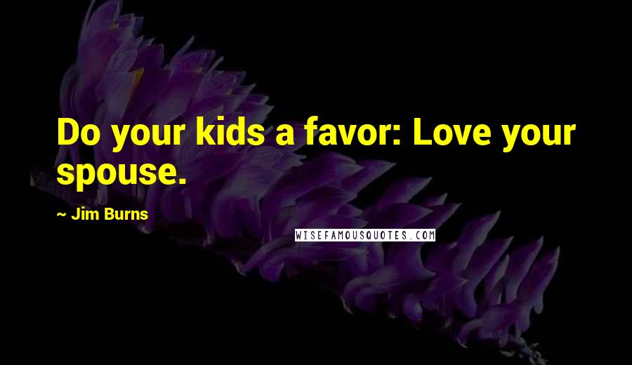 Jim Burns Quotes: Do your kids a favor: Love your spouse.