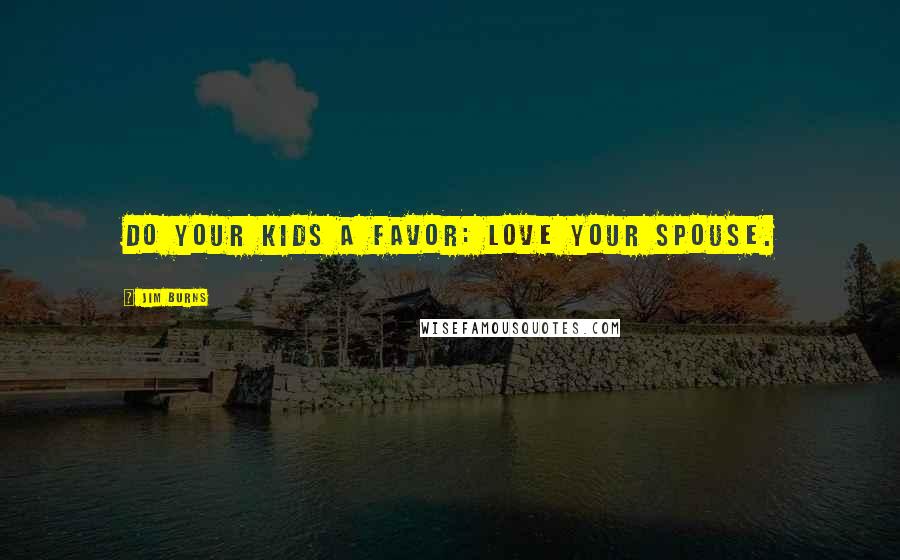 Jim Burns Quotes: Do your kids a favor: Love your spouse.