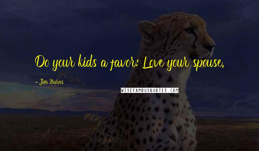 Jim Burns Quotes: Do your kids a favor: Love your spouse.