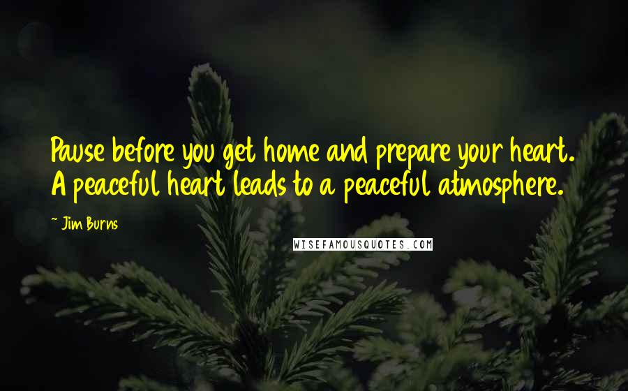 Jim Burns Quotes: Pause before you get home and prepare your heart. A peaceful heart leads to a peaceful atmosphere.