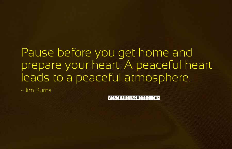 Jim Burns Quotes: Pause before you get home and prepare your heart. A peaceful heart leads to a peaceful atmosphere.