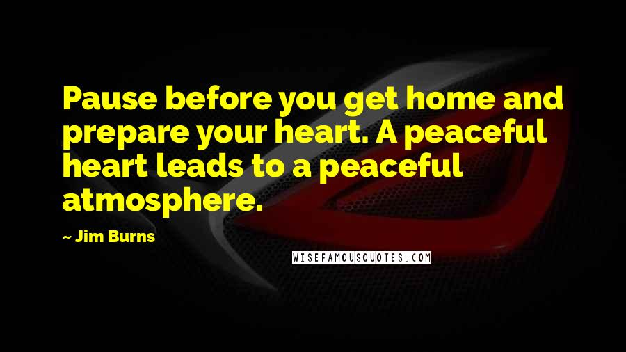 Jim Burns Quotes: Pause before you get home and prepare your heart. A peaceful heart leads to a peaceful atmosphere.