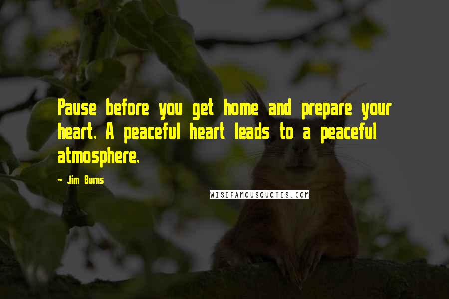 Jim Burns Quotes: Pause before you get home and prepare your heart. A peaceful heart leads to a peaceful atmosphere.