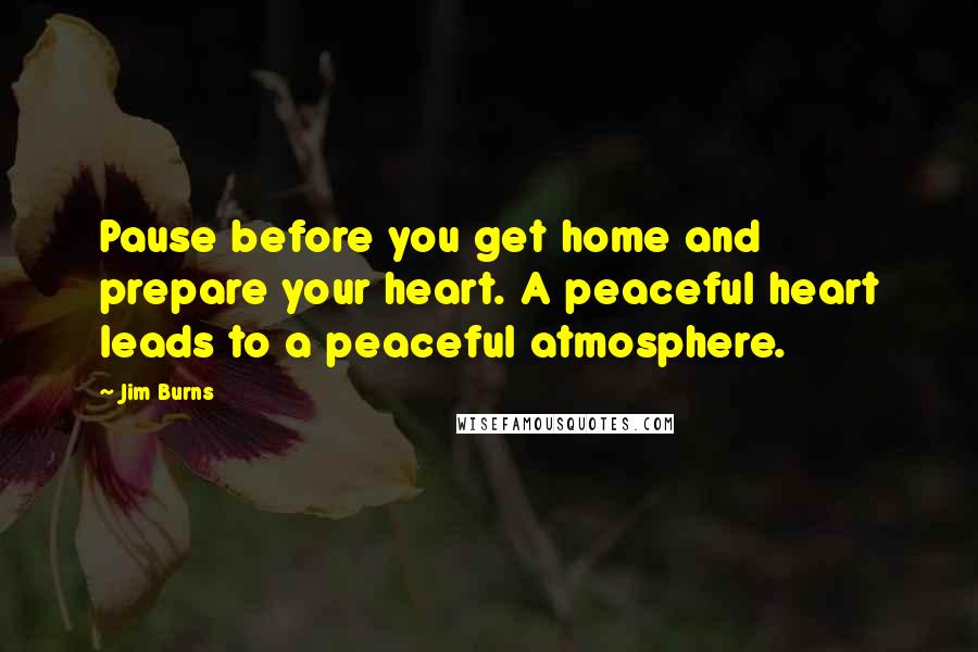 Jim Burns Quotes: Pause before you get home and prepare your heart. A peaceful heart leads to a peaceful atmosphere.