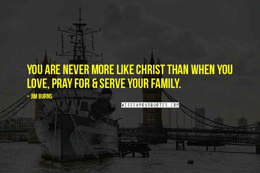 Jim Burns Quotes: You are never more like Christ than when you love, pray for & serve your family.