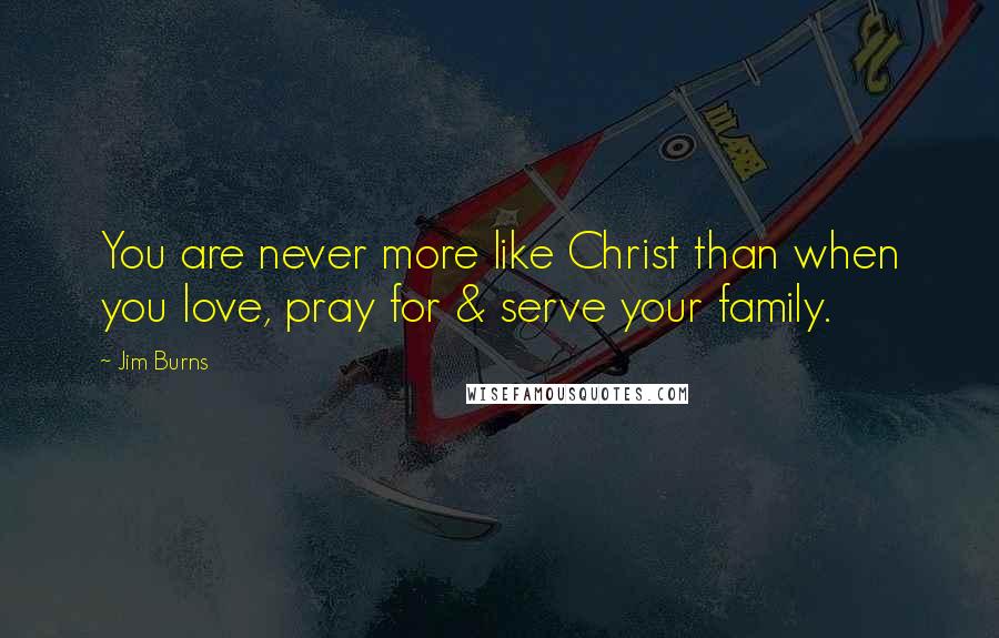 Jim Burns Quotes: You are never more like Christ than when you love, pray for & serve your family.