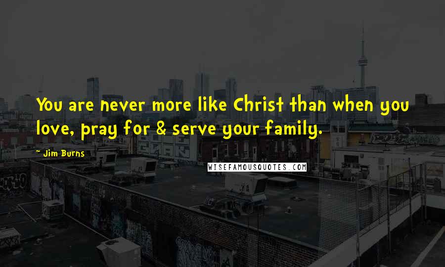 Jim Burns Quotes: You are never more like Christ than when you love, pray for & serve your family.