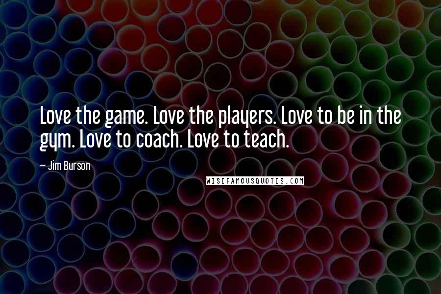 Jim Burson Quotes: Love the game. Love the players. Love to be in the gym. Love to coach. Love to teach.