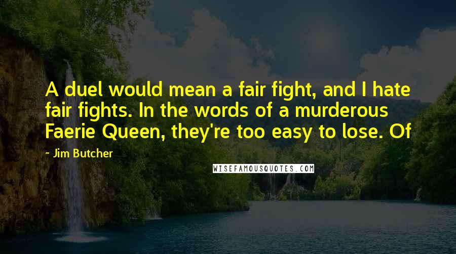 Jim Butcher Quotes: A duel would mean a fair fight, and I hate fair fights. In the words of a murderous Faerie Queen, they're too easy to lose. Of