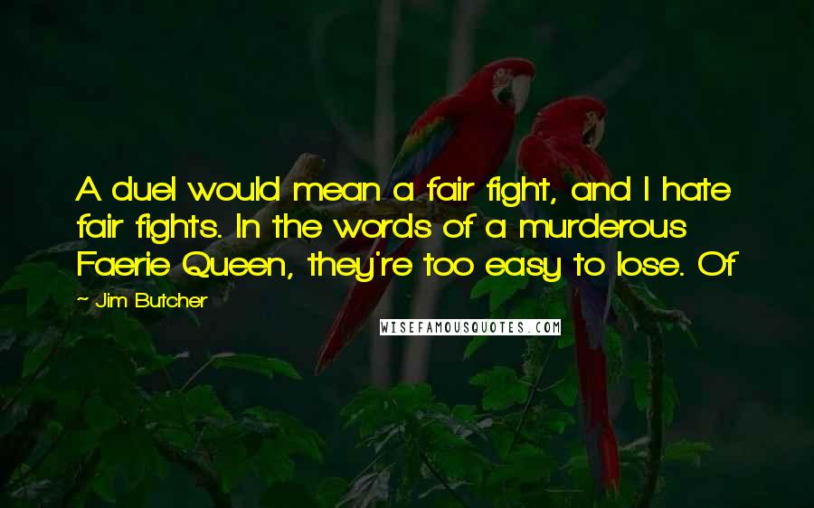 Jim Butcher Quotes: A duel would mean a fair fight, and I hate fair fights. In the words of a murderous Faerie Queen, they're too easy to lose. Of