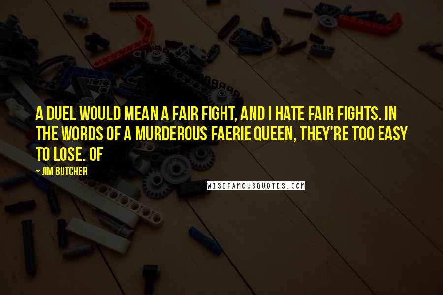 Jim Butcher Quotes: A duel would mean a fair fight, and I hate fair fights. In the words of a murderous Faerie Queen, they're too easy to lose. Of