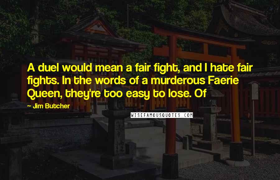 Jim Butcher Quotes: A duel would mean a fair fight, and I hate fair fights. In the words of a murderous Faerie Queen, they're too easy to lose. Of