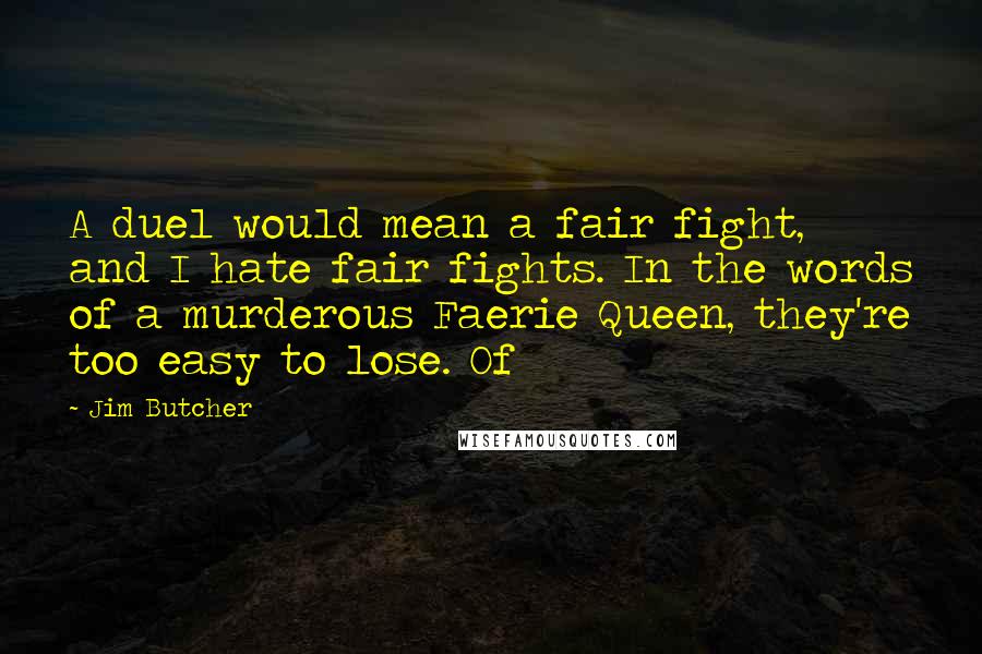 Jim Butcher Quotes: A duel would mean a fair fight, and I hate fair fights. In the words of a murderous Faerie Queen, they're too easy to lose. Of