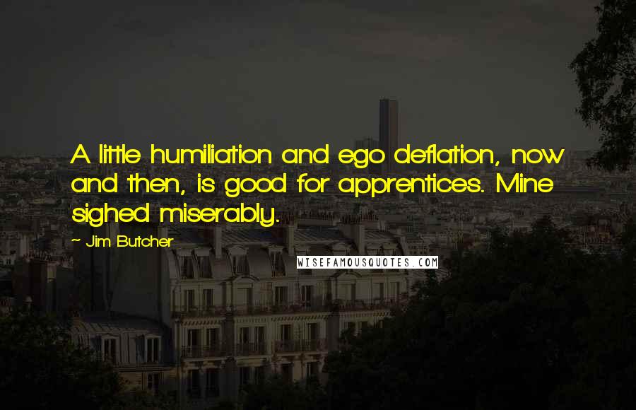 Jim Butcher Quotes: A little humiliation and ego deflation, now and then, is good for apprentices. Mine sighed miserably.