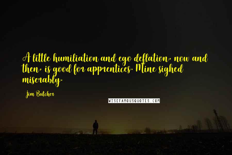 Jim Butcher Quotes: A little humiliation and ego deflation, now and then, is good for apprentices. Mine sighed miserably.