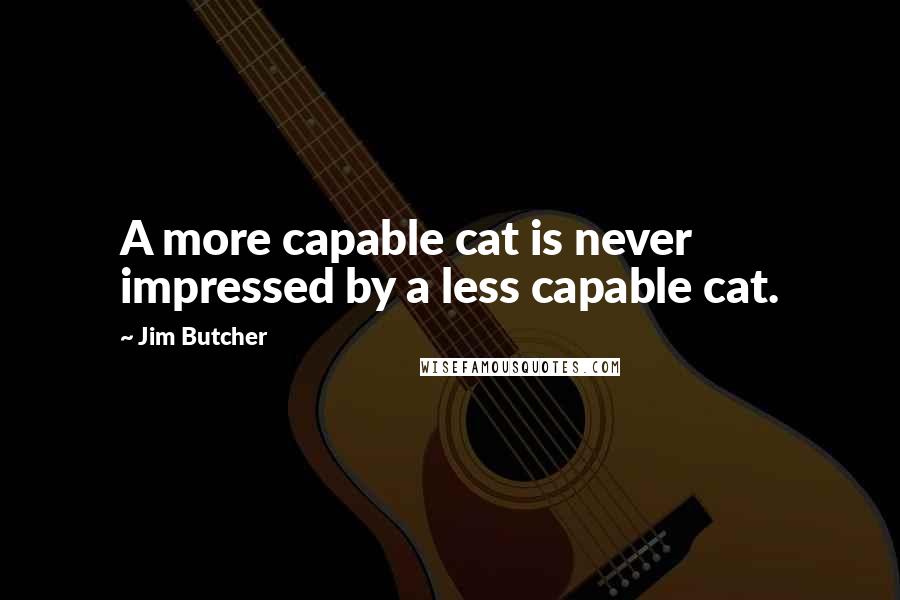 Jim Butcher Quotes: A more capable cat is never impressed by a less capable cat.