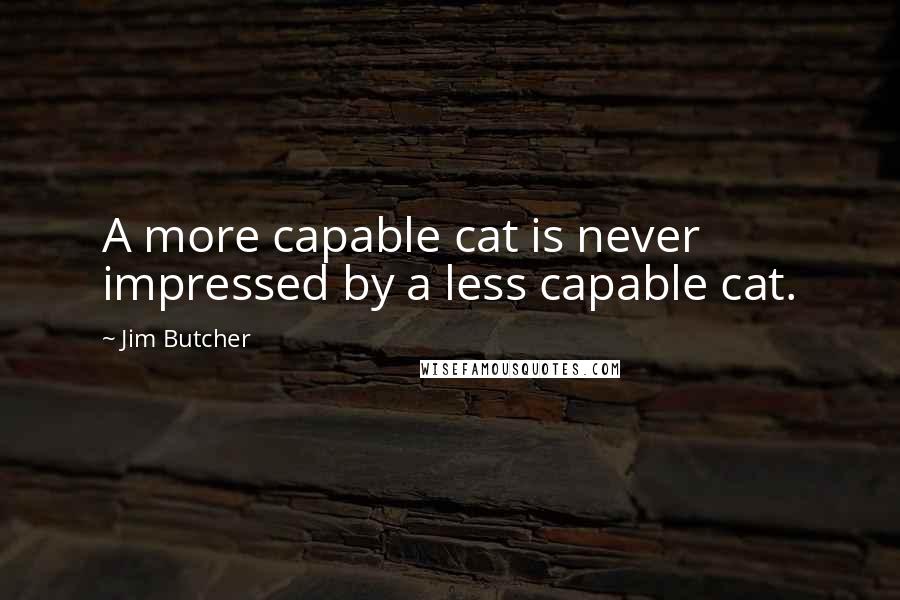 Jim Butcher Quotes: A more capable cat is never impressed by a less capable cat.