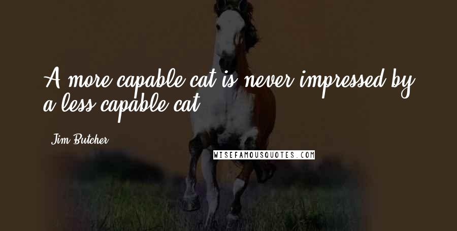 Jim Butcher Quotes: A more capable cat is never impressed by a less capable cat.