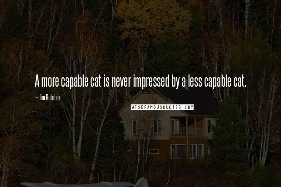 Jim Butcher Quotes: A more capable cat is never impressed by a less capable cat.