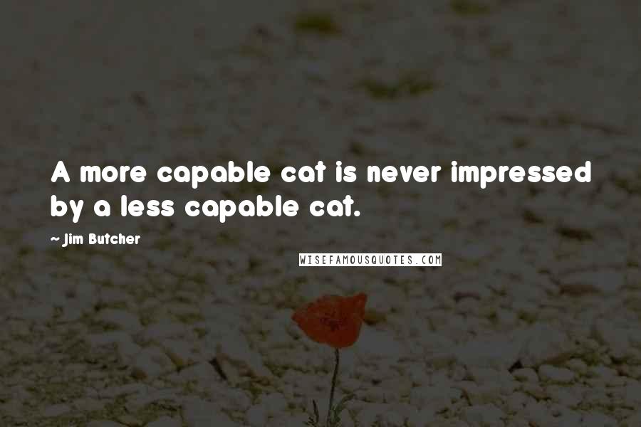 Jim Butcher Quotes: A more capable cat is never impressed by a less capable cat.