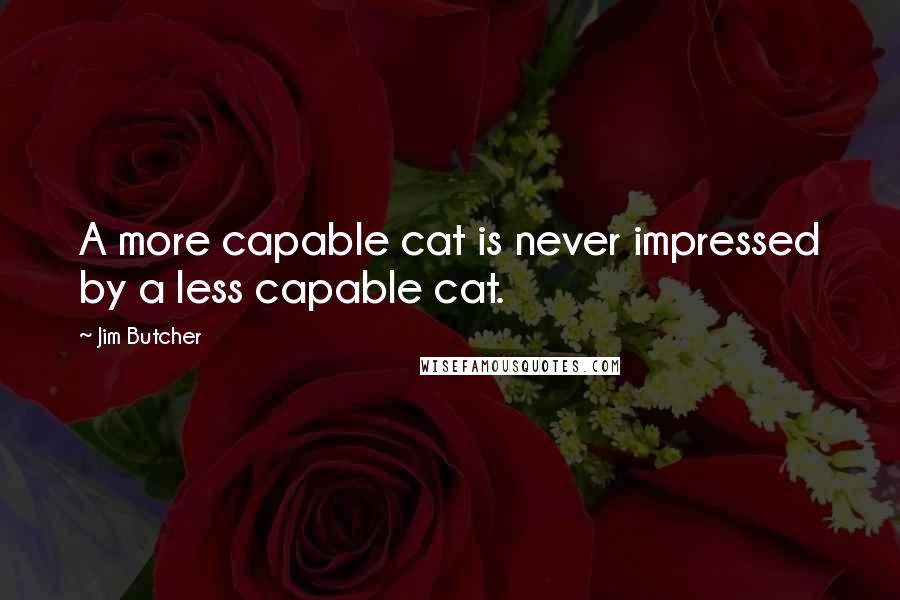 Jim Butcher Quotes: A more capable cat is never impressed by a less capable cat.