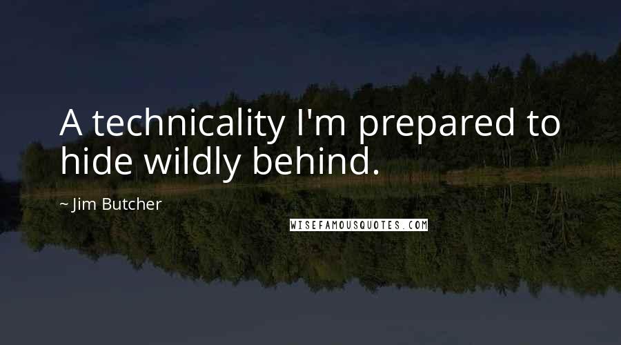 Jim Butcher Quotes: A technicality I'm prepared to hide wildly behind.