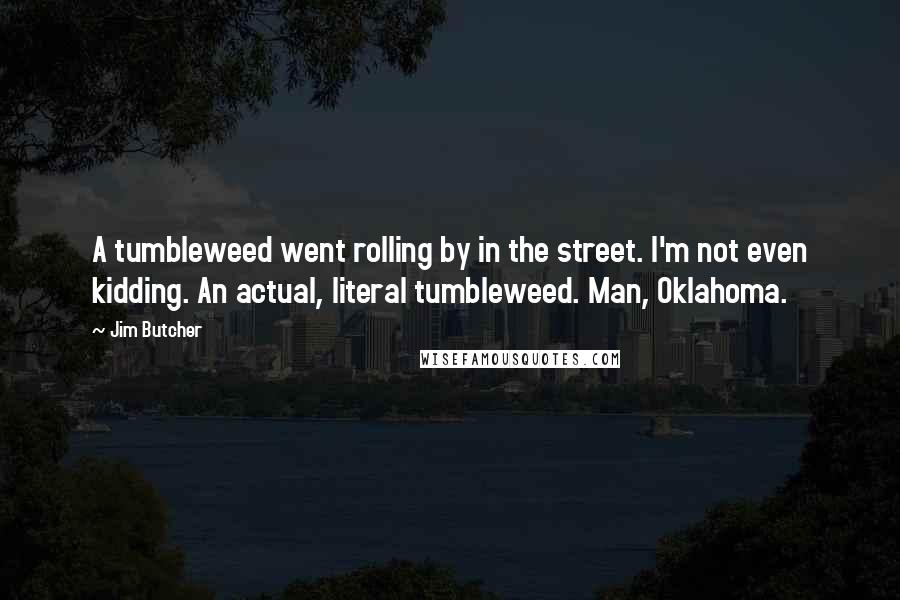 Jim Butcher Quotes: A tumbleweed went rolling by in the street. I'm not even kidding. An actual, literal tumbleweed. Man, Oklahoma.