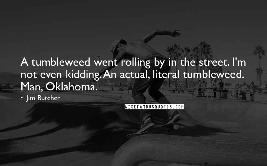 Jim Butcher Quotes: A tumbleweed went rolling by in the street. I'm not even kidding. An actual, literal tumbleweed. Man, Oklahoma.