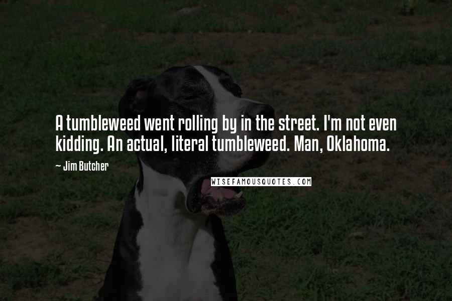 Jim Butcher Quotes: A tumbleweed went rolling by in the street. I'm not even kidding. An actual, literal tumbleweed. Man, Oklahoma.
