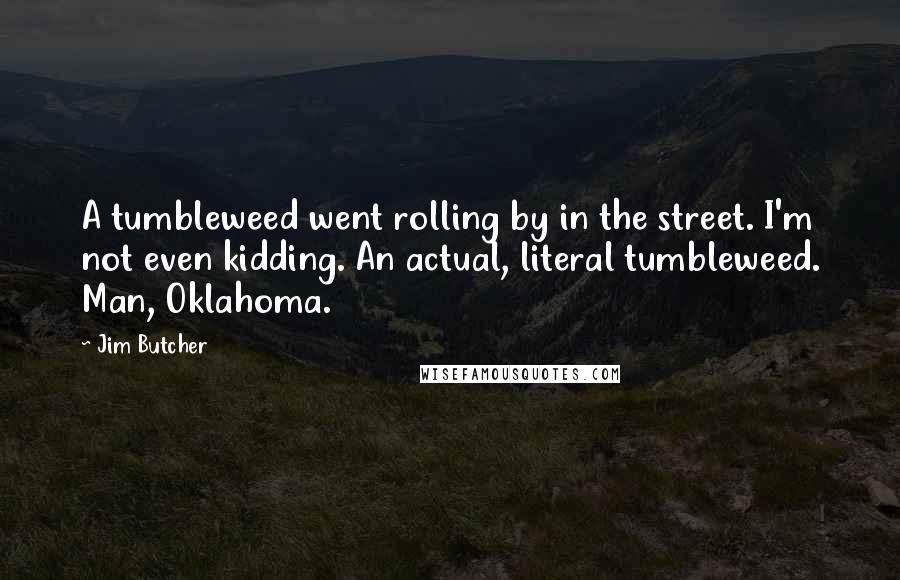 Jim Butcher Quotes: A tumbleweed went rolling by in the street. I'm not even kidding. An actual, literal tumbleweed. Man, Oklahoma.