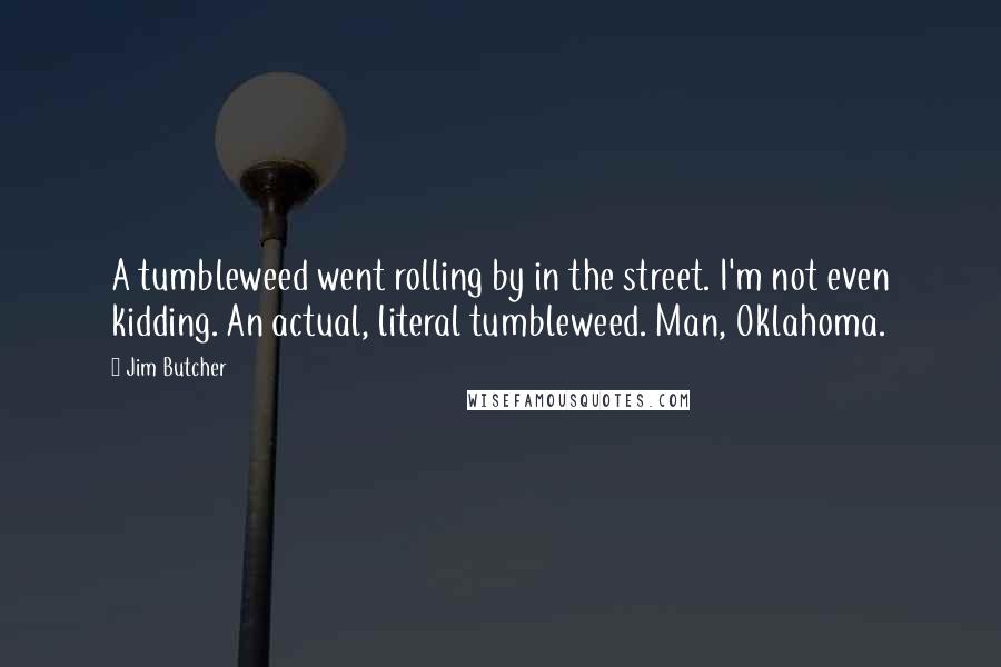 Jim Butcher Quotes: A tumbleweed went rolling by in the street. I'm not even kidding. An actual, literal tumbleweed. Man, Oklahoma.
