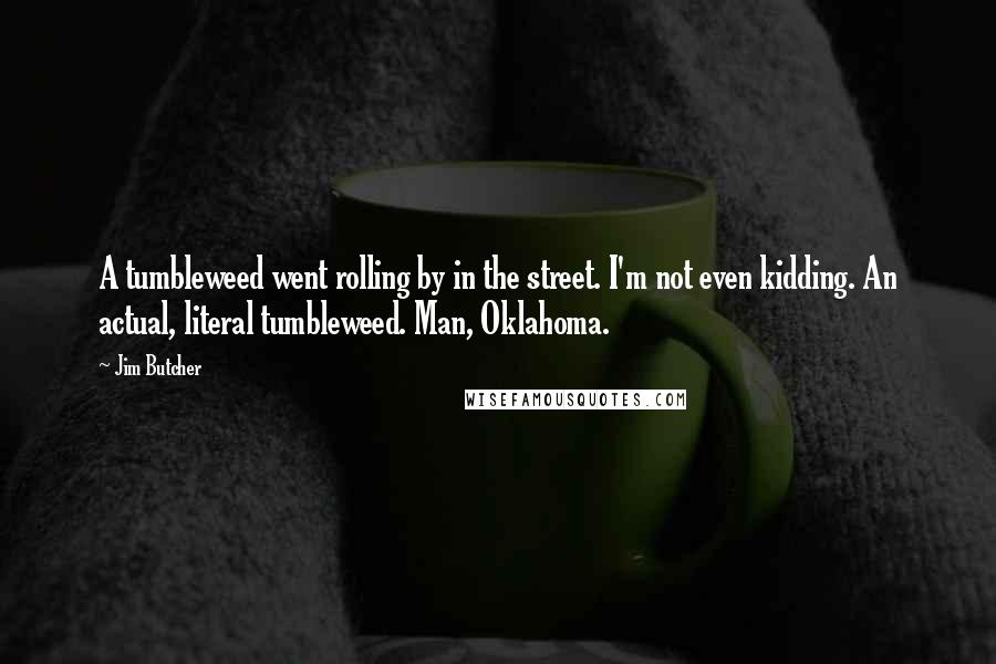 Jim Butcher Quotes: A tumbleweed went rolling by in the street. I'm not even kidding. An actual, literal tumbleweed. Man, Oklahoma.
