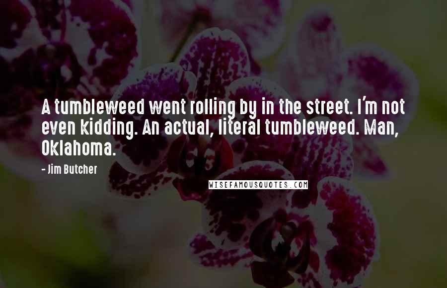 Jim Butcher Quotes: A tumbleweed went rolling by in the street. I'm not even kidding. An actual, literal tumbleweed. Man, Oklahoma.