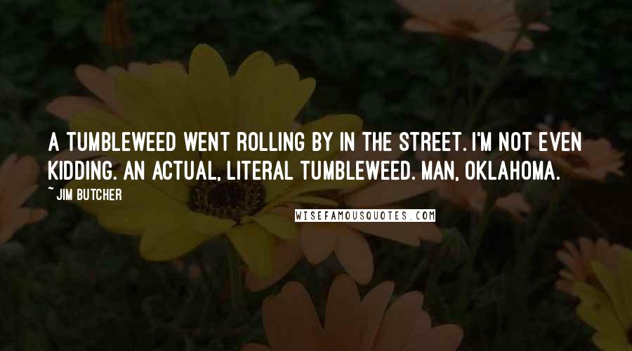 Jim Butcher Quotes: A tumbleweed went rolling by in the street. I'm not even kidding. An actual, literal tumbleweed. Man, Oklahoma.