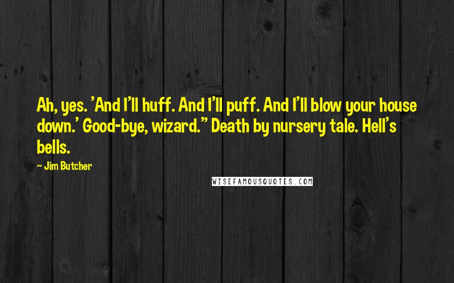 Jim Butcher Quotes: Ah, yes. 'And I'll huff. And I'll puff. And I'll blow your house down.' Good-bye, wizard." Death by nursery tale. Hell's bells.