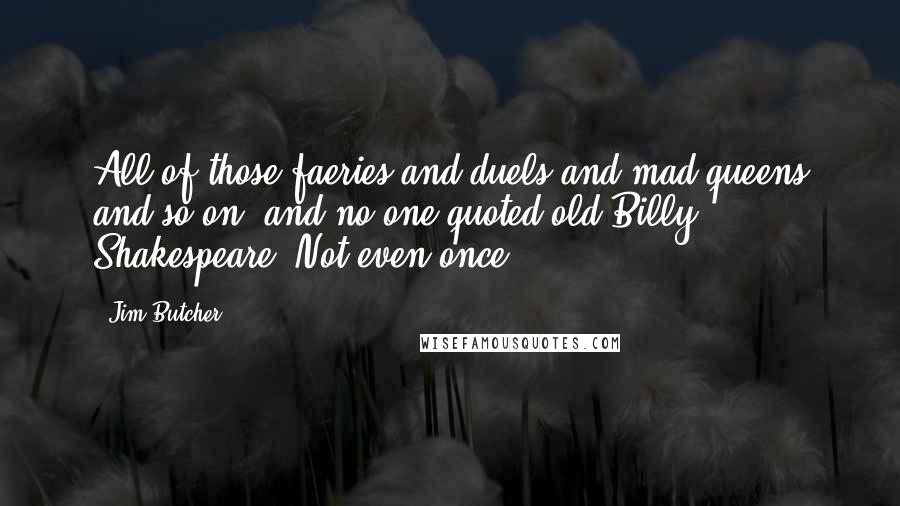 Jim Butcher Quotes: All of those faeries and duels and mad queens and so on, and no one quoted old Billy Shakespeare. Not even once.