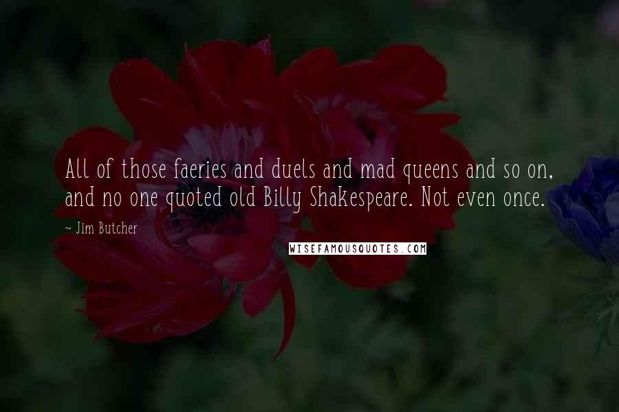 Jim Butcher Quotes: All of those faeries and duels and mad queens and so on, and no one quoted old Billy Shakespeare. Not even once.