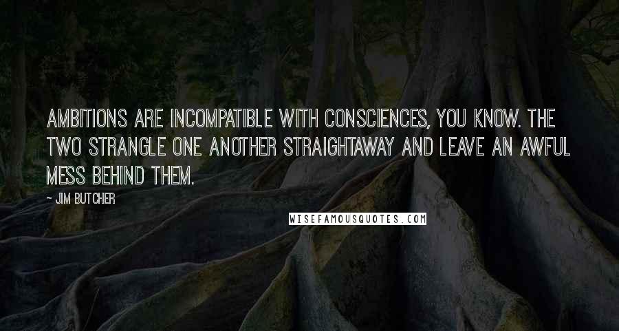 Jim Butcher Quotes: Ambitions are incompatible with consciences, you know. The two strangle one another straightaway and leave an awful mess behind them.