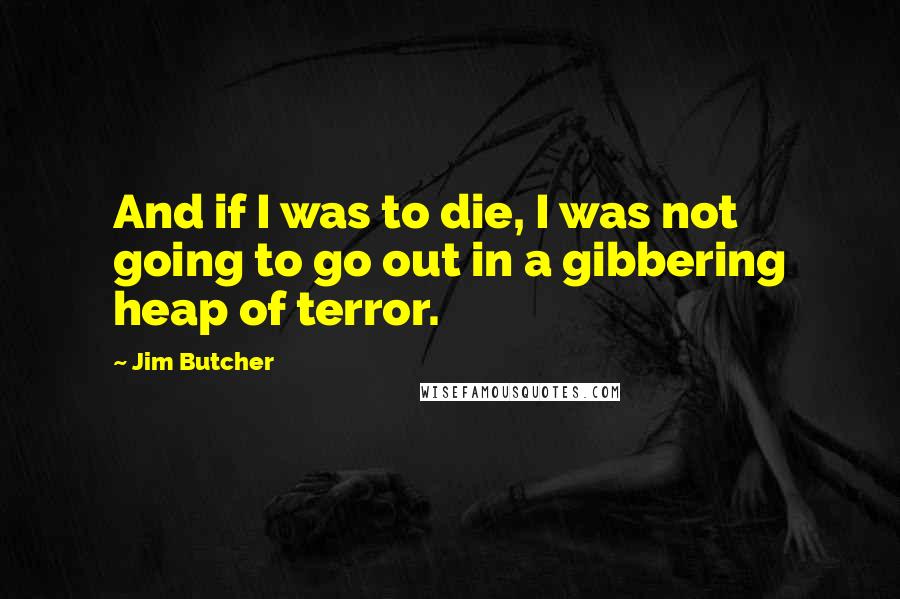 Jim Butcher Quotes: And if I was to die, I was not going to go out in a gibbering heap of terror.