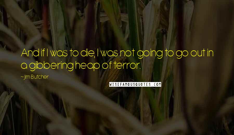 Jim Butcher Quotes: And if I was to die, I was not going to go out in a gibbering heap of terror.