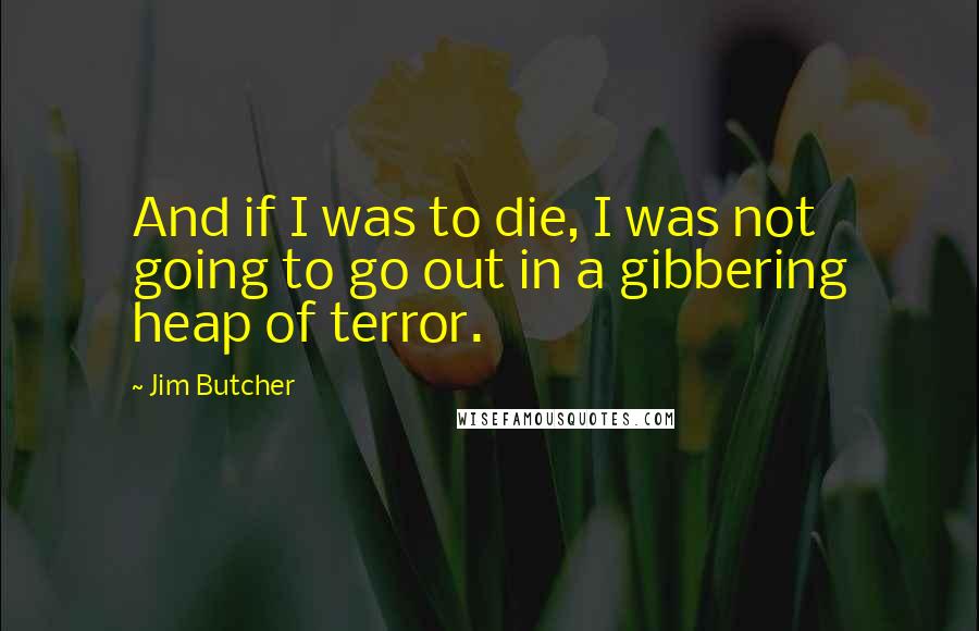 Jim Butcher Quotes: And if I was to die, I was not going to go out in a gibbering heap of terror.