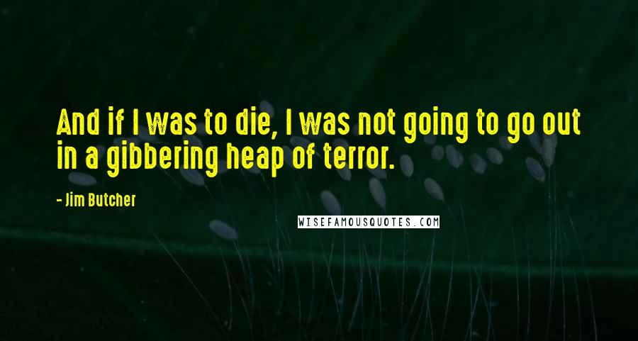 Jim Butcher Quotes: And if I was to die, I was not going to go out in a gibbering heap of terror.