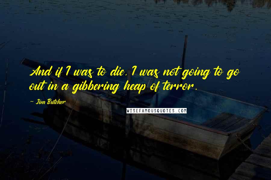 Jim Butcher Quotes: And if I was to die, I was not going to go out in a gibbering heap of terror.