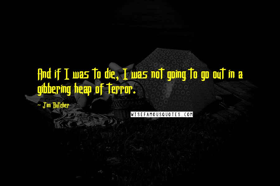 Jim Butcher Quotes: And if I was to die, I was not going to go out in a gibbering heap of terror.